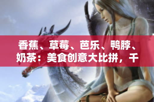 香蕉、草莓、芭樂、鴨脖、奶茶：美食創(chuàng)意大比拼，千層浪引爆味蕾盛宴