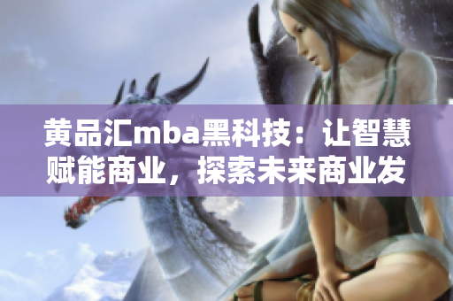 黃品匯mba黑科技：讓智慧賦能商業(yè)，探索未來商業(yè)發(fā)展路徑