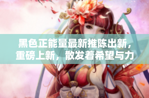黑色正能量最新推陳出新，重磅上新，散發(fā)著希望與力量