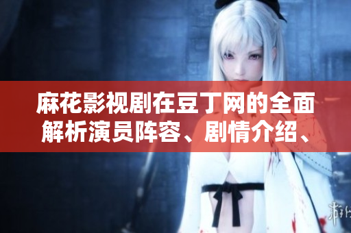 麻花影視劇在豆丁網(wǎng)的全面解析演員陣容、劇情介紹、觀眾反饋一網(wǎng)打盡
