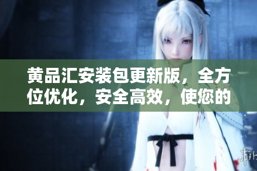 黃品匯安裝包更新版，全方位優(yōu)化，安全高效，使您的生活更便捷