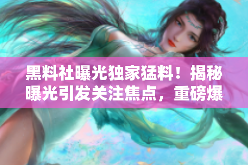 黑料社曝光獨家猛料！揭秘曝光引發(fā)關(guān)注焦點，重磅爆料震撼揭秘！