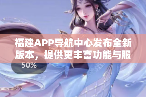 福建APP導(dǎo)航中心發(fā)布全新版本，提供更豐富功能與服務(wù)
