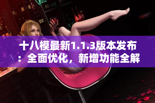 十八模最新1.1.3版本發(fā)布：全面優(yōu)化，新增功能全解析
