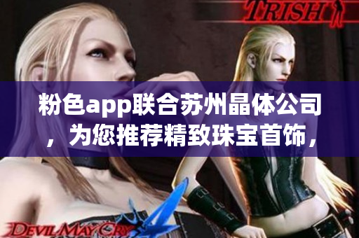 粉色app聯(lián)合蘇州晶體公司，為您推薦精致珠寶首飾，讓您散發(fā)迷人魅力