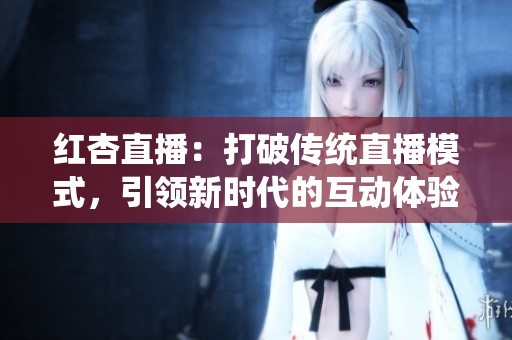 紅杏直播：打破傳統(tǒng)直播模式，引領(lǐng)新時代的互動體驗