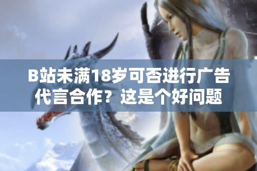B站未滿18歲可否進(jìn)行廣告代言合作？這是個(gè)好問題