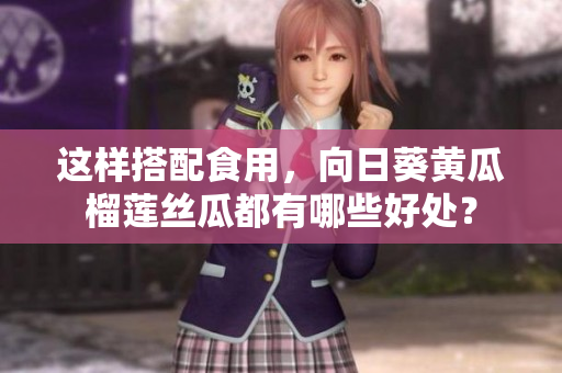 這樣搭配食用，向日葵黃瓜榴蓮絲瓜都有哪些好處？