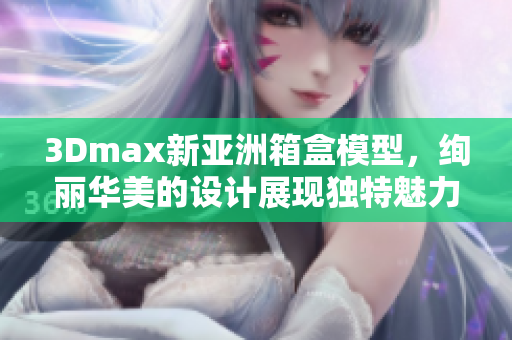 3Dmax新亞洲箱盒模型，絢麗華美的設計展現(xiàn)獨特魅力