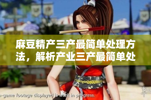 麻豆精產(chǎn)三產(chǎn)最簡單處理方法，解析產(chǎn)業(yè)三產(chǎn)最簡單處理方法