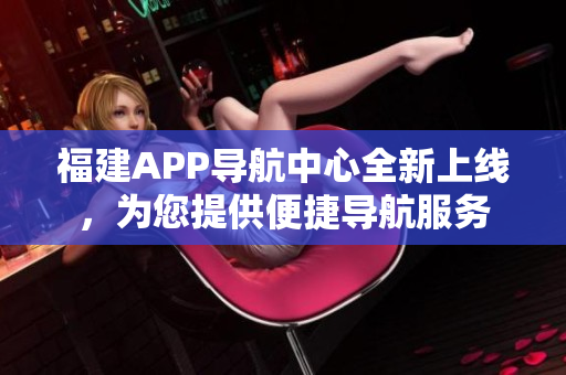 福建APP導(dǎo)航中心全新上線，為您提供便捷導(dǎo)航服務(wù)