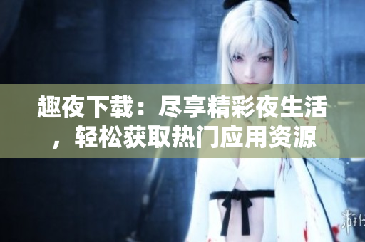 趣夜下載：盡享精彩夜生活，輕松獲取熱門應(yīng)用資源