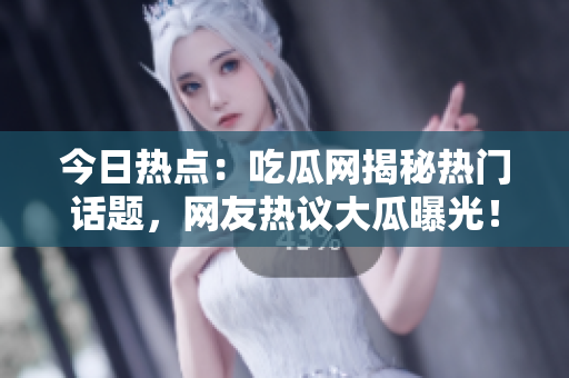 今日熱點：吃瓜網揭秘熱門話題，網友熱議大瓜曝光！