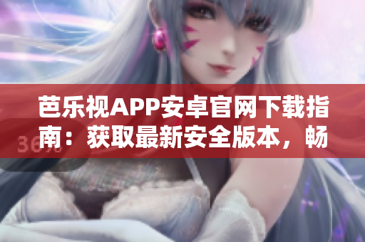 芭樂視APP安卓官網(wǎng)下載指南：獲取最新安全版本，暢享高清影視內(nèi)容