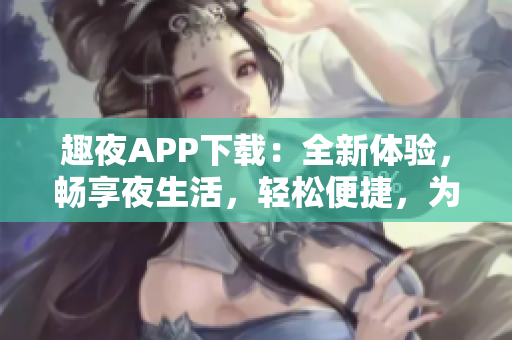 趣夜APP下載：全新體驗(yàn)，暢享夜生活，輕松便捷，為你打造歡樂夜晚