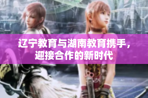 遼寧教育與湖南教育攜手，迎接合作的新時(shí)代