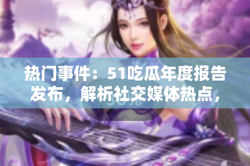 熱門(mén)事件：51吃瓜年度報(bào)告發(fā)布，解析社交媒體熱點(diǎn)，引發(fā)關(guān)注。