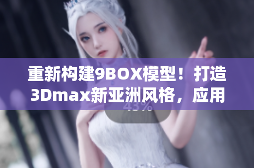 重新構(gòu)建9BOX模型！打造3Dmax新亞洲風(fēng)格，應(yīng)用創(chuàng)意設(shè)計(jì)靈感―擺脫傳統(tǒng)！