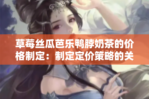 草莓絲瓜芭樂鴨脖奶茶的價格制定：制定定價策略的關鍵因素