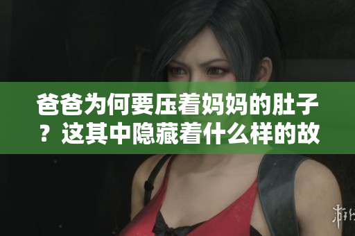 爸爸為何要壓著媽媽的肚子？這其中隱藏著什么樣的故事？