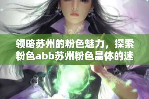 領(lǐng)略蘇州的粉色魅力，探索粉色abb蘇州粉色晶體的迷人世界
