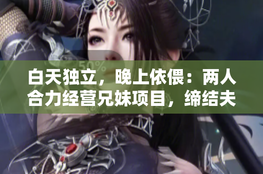 白天獨(dú)立，晚上依偎：兩人合力經(jīng)營兄妹項(xiàng)目，締結(jié)夫妻事業(yè)