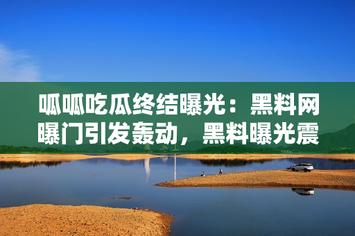 呱呱吃瓜終結(jié)曝光：黑料網(wǎng)曝門引發(fā)轟動，黑料曝光震驚網(wǎng)友