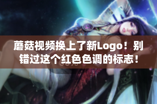 蘑菇視頻換上了新Logo！別錯(cuò)過(guò)這個(gè)紅色色調(diào)的標(biāo)志！