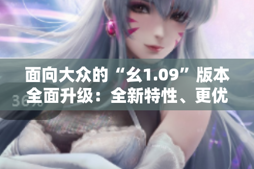 面向大眾的“幺1.09”版本全面升級：全新特性、更優(yōu)用戶體驗(yàn)！