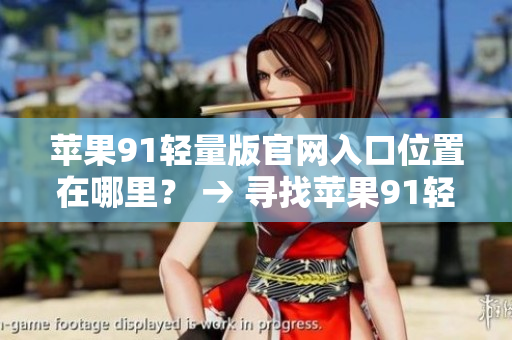 蘋(píng)果91輕量版官網(wǎng)入口位置在哪里？ → 尋找蘋(píng)果91輕量版官網(wǎng)入口的正確方法