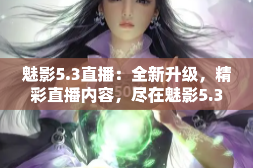 魅影5.3直播：全新升級，精彩直播內(nèi)容，盡在魅影5.3！