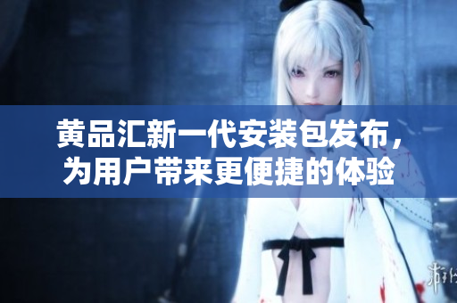黃品匯新一代安裝包發(fā)布，為用戶帶來更便捷的體驗(yàn)