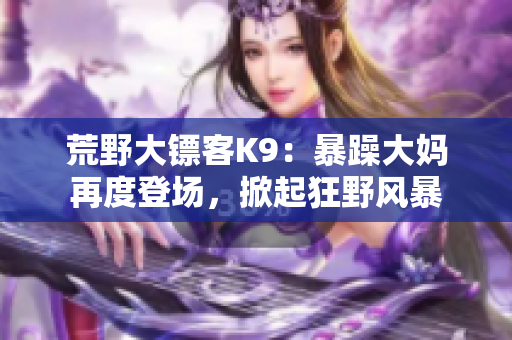 荒野大鏢客K9：暴躁大媽再度登場，掀起狂野風(fēng)暴
