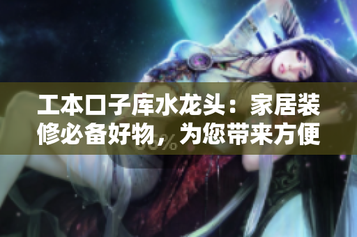工本口子庫(kù)水龍頭：家居裝修必備好物，為您帶來(lái)方便與舒適