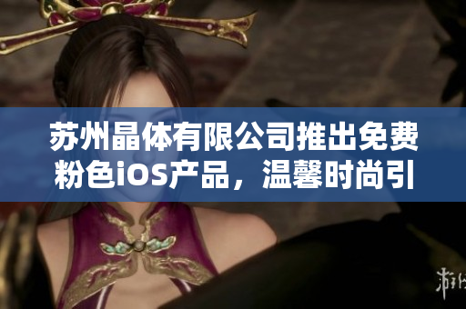 蘇州晶體有限公司推出免費(fèi)粉色iOS產(chǎn)品，溫馨時(shí)尚引領(lǐng)潮流