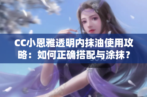CC小恩雅透明內(nèi)抹油使用攻略：如何正確搭配與涂抹？