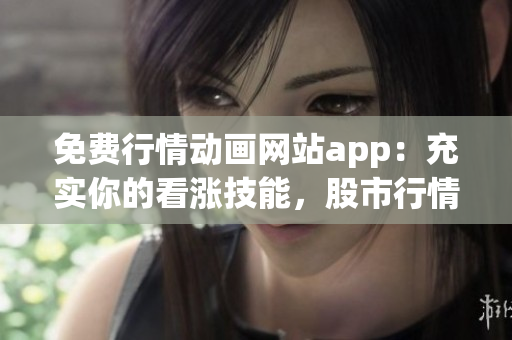 免費(fèi)行情動(dòng)畫網(wǎng)站app：充實(shí)你的看漲技能，股市行情隨心看