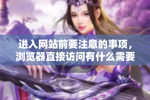 進(jìn)入網(wǎng)站前要注意的事項(xiàng)，瀏覽器直接訪問有什么需要注意的？