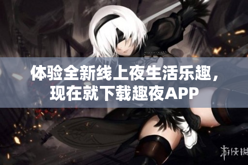 體驗(yàn)全新線上夜生活樂(lè)趣，現(xiàn)在就下載趣夜APP