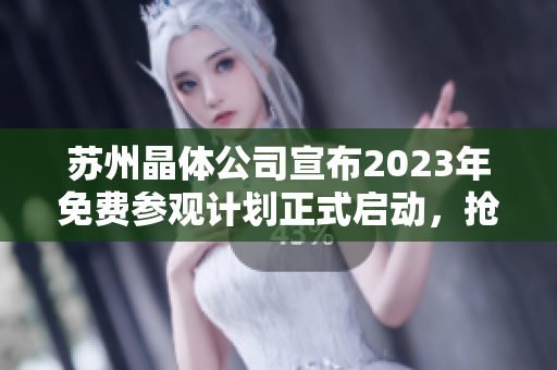 蘇州晶體公司宣布2023年免費(fèi)參觀計(jì)劃正式啟動，搶先預(yù)約享受奇妙科技之旅