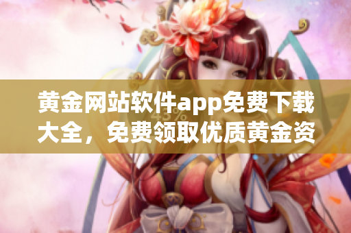 黃金網(wǎng)站軟件app免費(fèi)下載大全，免費(fèi)領(lǐng)取優(yōu)質(zhì)黃金資訊和交易工具