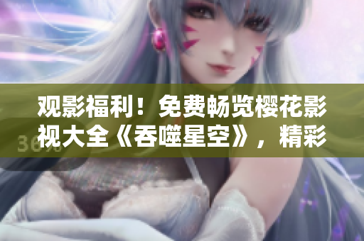 觀影福利！免費(fèi)暢覽櫻花影視大全《吞噬星空》，精彩影視盡在指尖，豪華觀影體驗(yàn)等你來！