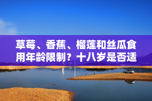 草莓、香蕉、榴蓮和絲瓜食用年齡限制？十八歲是否適宜食用這些水果？