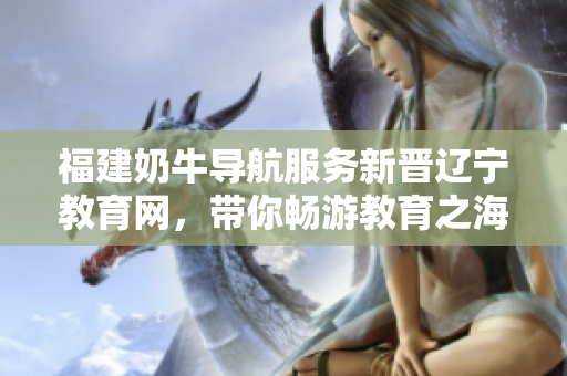 福建奶牛導(dǎo)航服務(wù)新晉遼寧教育網(wǎng)，帶你暢游教育之海