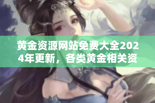 黃金資源網(wǎng)站免費(fèi)大全2024年更新，各類黃金相關(guān)資料免費(fèi)獲取