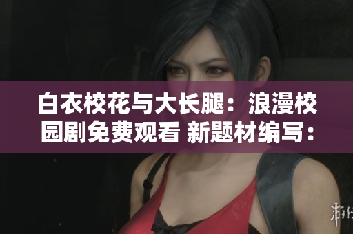 白衣?；ㄅc大長腿：浪漫校園劇免費(fèi)觀看 新題材編寫：白衣?；ㄅc大長腿免費(fèi)觀看電視劇