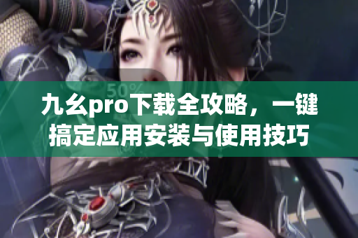 九幺pro下載全攻略，一鍵搞定應(yīng)用安裝與使用技巧