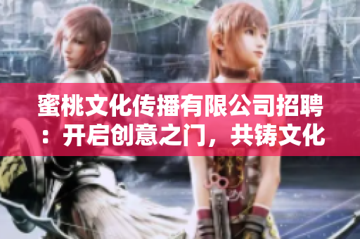 蜜桃文化傳播有限公司招聘：開啟創(chuàng)意之門，共鑄文化傳播夢(mèng)想