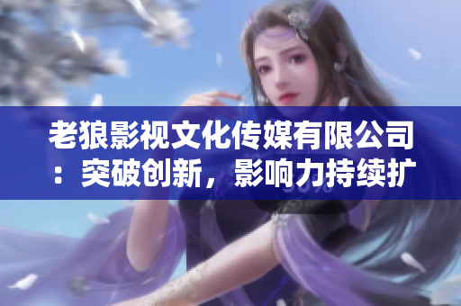 老狼影視文化傳媒有限公司：突破創(chuàng)新，影響力持續(xù)擴(kuò)大