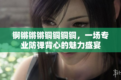 錒鏘鏘鏘銅銅銅銅，一場(chǎng)專業(yè)防彈背心的魅力盛宴